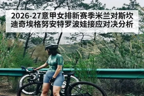 2026-27意甲女排新赛季米兰对斯坎迪奇埃格努安特罗波娃接应对决分析