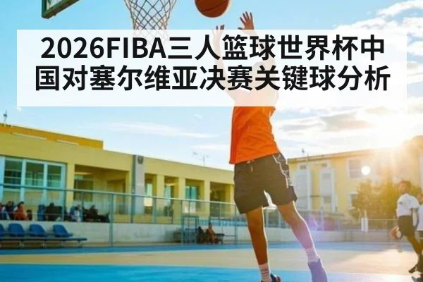 2026FIBA三人篮球世界杯中国对塞尔维亚决赛关键球分析