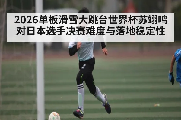 2026单板滑雪大跳台世界杯苏翊鸣对日本选手决赛难度与落地稳定性